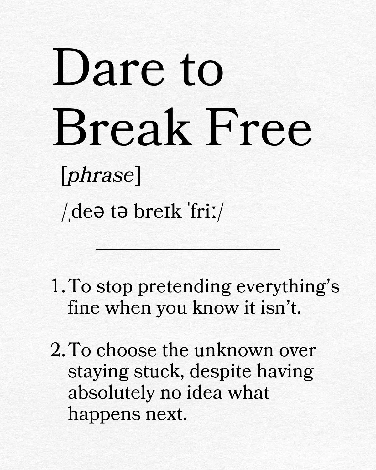 Dare to Break Free, phrase. To stop pretending everything's fine when you know it isn't. To choose the unknown over staying stuck, despite having absolutely no idea what happens next.